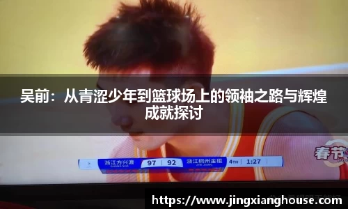 吴前：从青涩少年到篮球场上的领袖之路与辉煌成就探讨