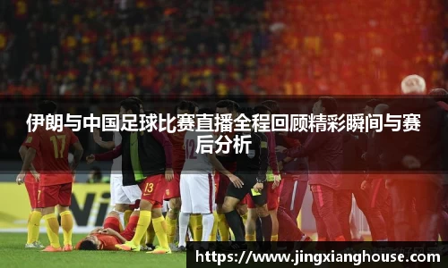 伊朗与中国足球比赛直播全程回顾精彩瞬间与赛后分析